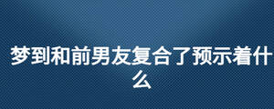 夢(mèng)到和前男友復(fù)合了預(yù)示著什么