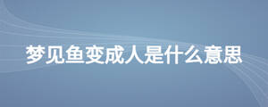 夢(mèng)見(jiàn)魚(yú)變成人是什么意思
