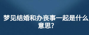 夢見結(jié)婚和辦喪事一起是什么意思?