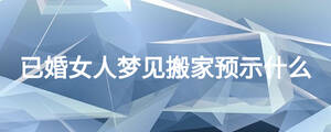 已婚女人夢見搬家預(yù)示什么