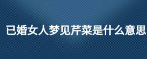已婚女人夢(mèng)見(jiàn)芹菜是什么意思