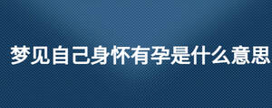 夢(mèng)見自己身懷有孕是什么意思