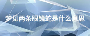 夢(mèng)見(jiàn)兩條眼鏡蛇是什么意思