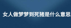 女人做夢(mèng)夢(mèng)到死豬是什么意思