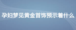 孕婦夢(mèng)見黃金首飾預(yù)示著什么