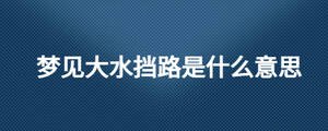 夢(mèng)見大水擋路是什么意思