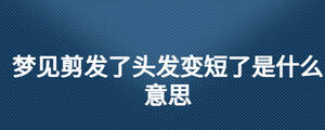 夢(mèng)見剪發(fā)了頭發(fā)變短了是什么意思