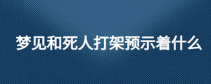 夢(mèng)見(jiàn)和死人打架預(yù)示著什么