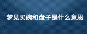 夢(mèng)見(jiàn)買碗和盤子是什么意思