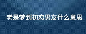 老是夢到初戀男友什么意思