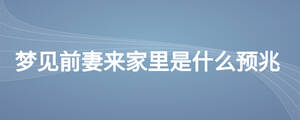 夢(mèng)見(jiàn)前妻來(lái)家里是什么預(yù)兆