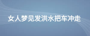 女人夢見發(fā)洪水把車沖走