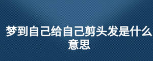 夢到自己給自己剪頭發(fā)是什么意思