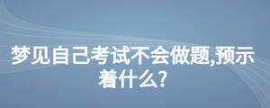 夢(mèng)見自己考試不會(huì)做題,預(yù)示著什么?