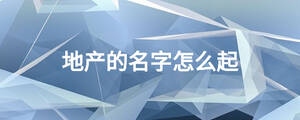 地產(chǎn)的名字怎么起.jpg